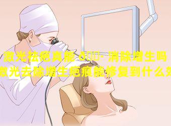 激光祛疤真能 🕷 消除增生吗「激光去除增生疤痕能修复到什么效果」